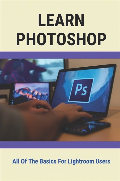 Learn Photoshop: All Of The Basics For Lightroom Users: Lessons For Understanding Photoshop Wizard (Paperback)