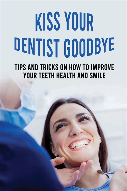 Kiss Your Dentist Goodbye: Tips And Tricks On How To Improve Your Teeth Health And Smile: Cosmetic Dentistry To Improve Your Smile (Paperback)