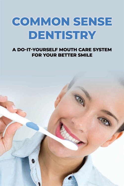 Common Sense Dentistry: A Do-It-Yourself Mouth Care System For Your Better Smile: Cosmetic Dentistry To Improve Your Smile (Paperback)