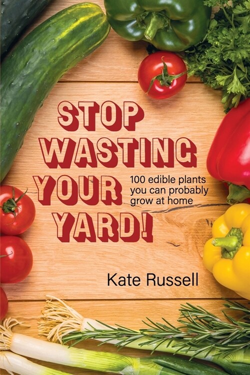 Stop Wasting Your Yard!: 100 Edible Plants You Can Probably Grow at Home (Paperback)