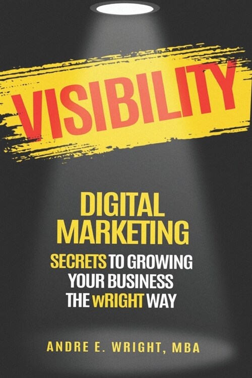 Visibility: DIGITAL MARKETING SECRETS TO GROWING YOUR BUSINESS THE wRIGHT WAY (Paperback)