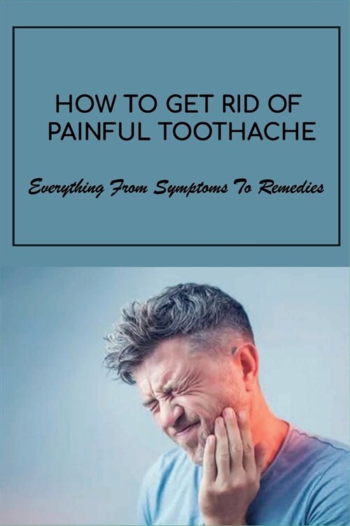 How To Get Rid Of Painful Toothache: Everything From Symptoms To Remedies: How To Relieve Pressure From Toothache (Paperback)