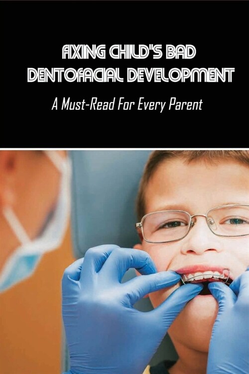 Fixing Childs Bad Dentofacial Development: A Must-Read For Every Parent: How To Stop A Child From Snoring (Paperback)