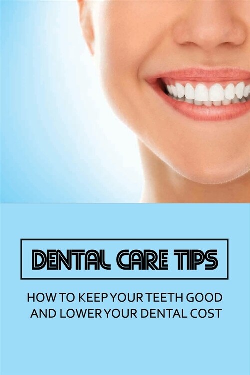 Dental Care Tips: How To Keep Your Teeth Good And Lower Your Dental Cost: How To Keep Your Teeth Healthy (Paperback)