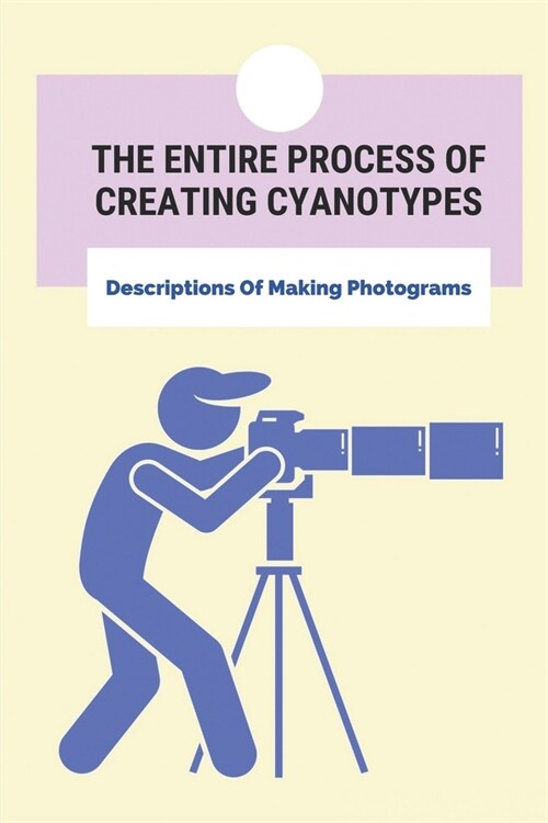 The Entire Process Of Creating Cyanotypes: Descriptions Of Making Photograms: How To Create Cyanotypes (Paperback)