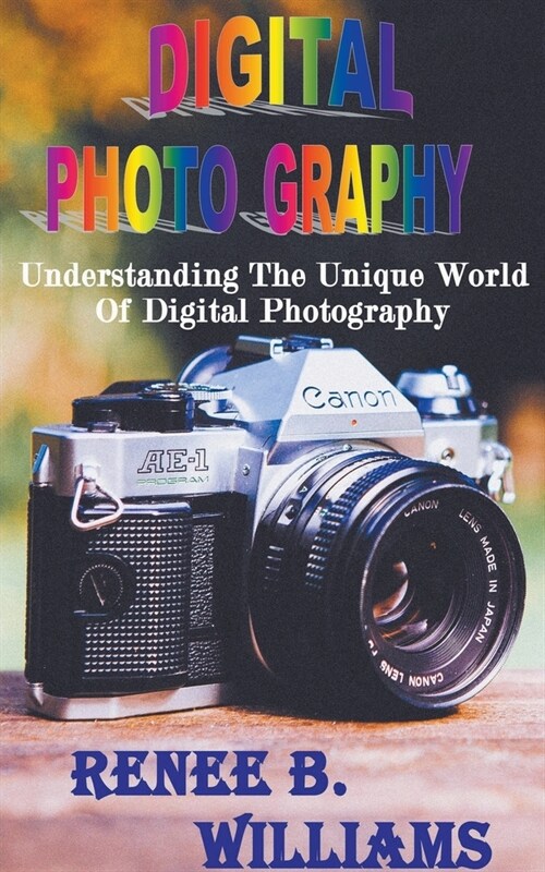 Digital Photography: Understanding The Unique World Of Digital Photography (Paperback)