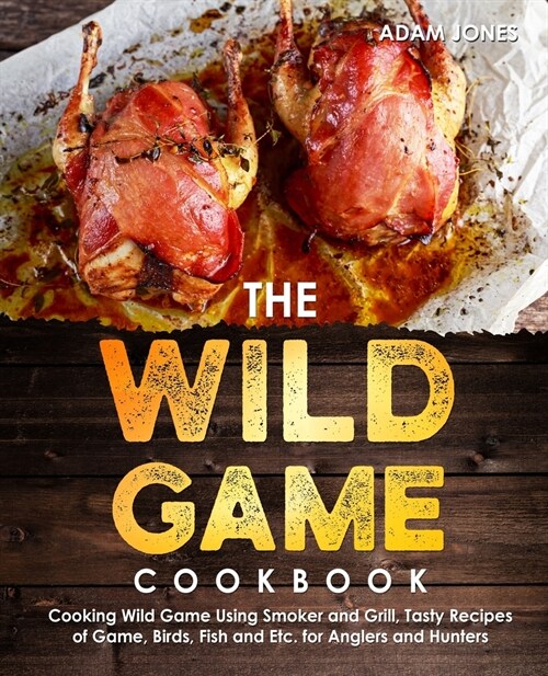 The Wild Game Cookbook for Anglers and Hunters: Cooking Tasty Recipes of Game, Birds, Fish and Etc. with your Smoker and Grill (Paperback)