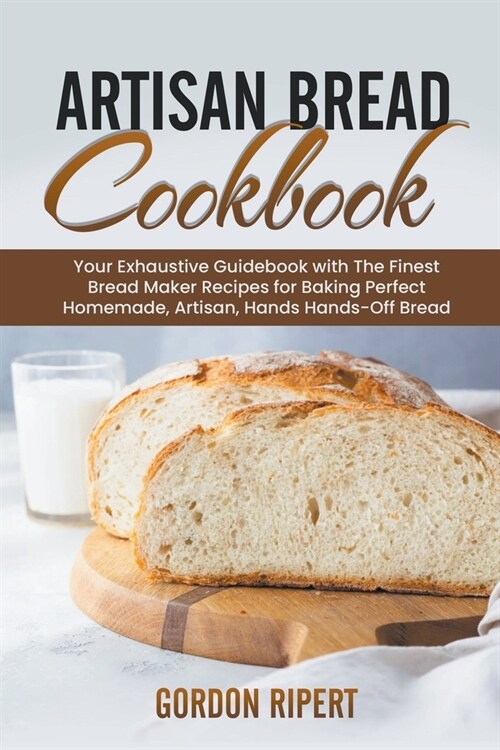Artisan Bread Cookbook: Your Exhaustive Guidebook with The Finest Bread Maker Recipes for Baking Perfect Homemade, Artisan, Hands-Off Bread (Paperback)