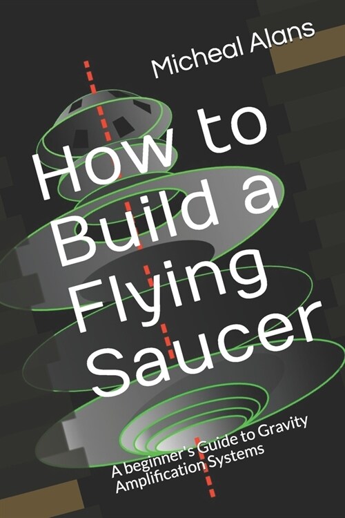 How to Build a Flying Saucer: A beginners Guide to Gravity Amplification Systems (Paperback)