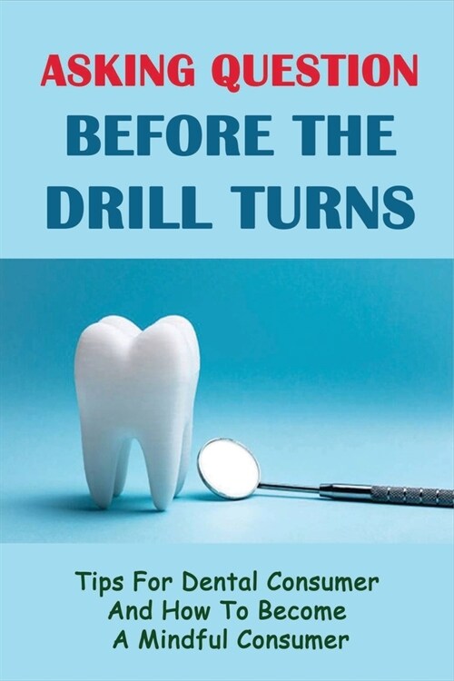 Asking Question Before The Drill Turns: Tips For Dental Consumer And How To Become A Mindful Consumer: Asking For Dental Information (Paperback)