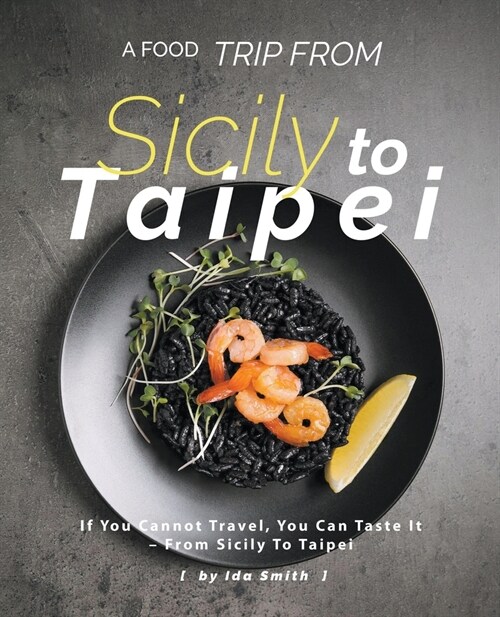 A Food Trip From Sicily To Taipei: If You Cannot Travel, You Can Taste It - From Sicily To Taipei (Paperback)