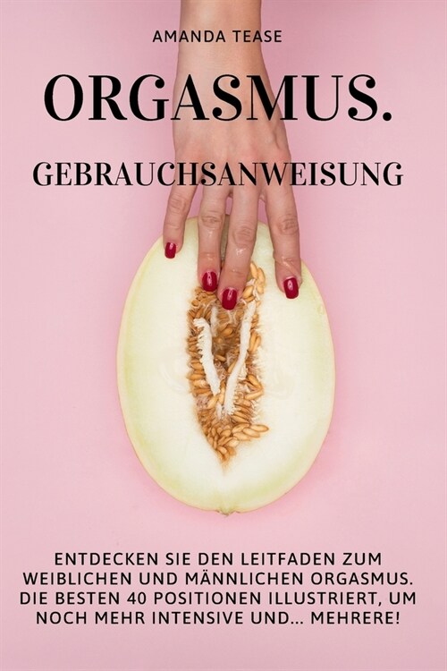 Orgasmus. Gebrauchsanweisung: Entdecken Sie den Leitfaden zum weiblichen und m?nlichen Orgasmus. Die besten 40 Positionen illustriert, um noch mehr (Paperback)