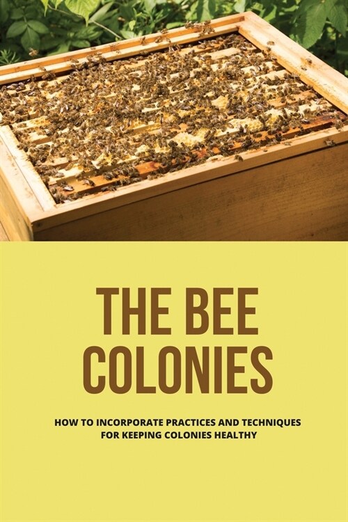 The Bee Colonies: How To Incorporate Practices And Techniques For Keeping Colonies Healthy: Beekeeping Business (Paperback)