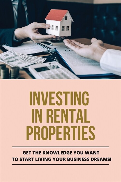 Investing In Rental Properties: Get The Knowledge You Want To Start Living Your Business Dreams!: What To Know Before Buying A Rental Property (Paperback)