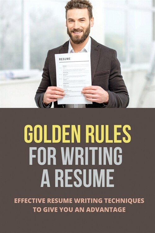 Golden Rules For Writing A Resume: Effective Resume Writing Techniques To Give You An Advantage: Resume Writing Tips (Paperback)