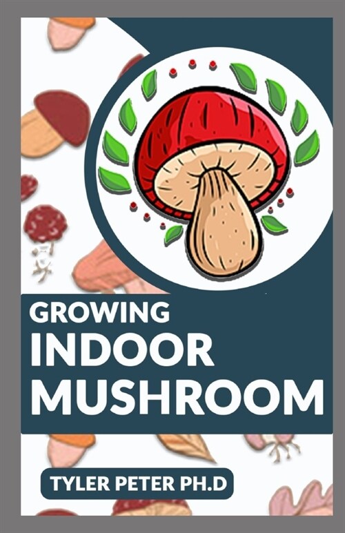 Growing Indoor Mushroom: The Perfect Guide To Starting And Growing Mushroom Indoor By Yourself (Paperback)