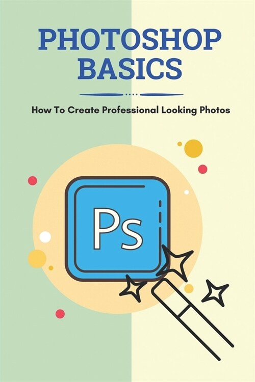 Photoshop Basics: How To Create Professional Looking Photos: Photo Manipulation And Tutorial (Paperback)