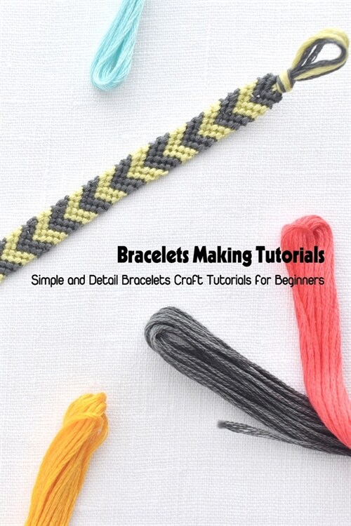 Bracelets Making Tutorials: Simple and Detail Bracelets Craft Tutorials for Beginners: Craft Guide Book (Paperback)