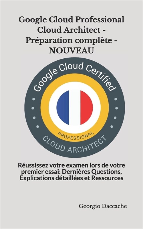 Google Cloud Professional Cloud Architect - Pr?aration compl?e - NOUVEAU: R?ssissez votre examen lors de votre premier essai: Derni?es Questions, (Paperback)