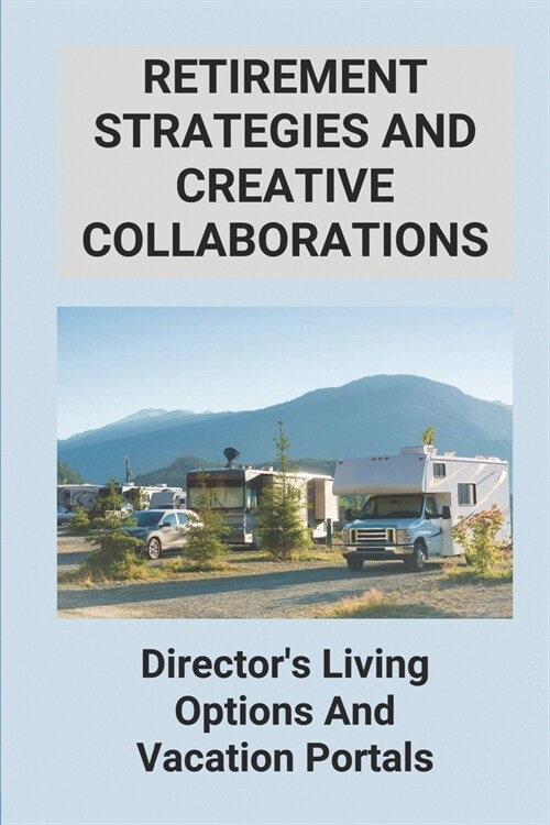 Retirement Strategies And Creative Collaborations: Directors Living Options And Vacation Portals: 55+ Mobile Home Parks And Rv Campgrounds (Paperback)