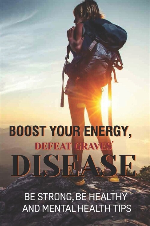 Boost Your Energy, Defeat Graves Disease: Be Strong, Be Healthy And Mental Health Tips: Ways To Live With Thyroid Eye Disease (Paperback)