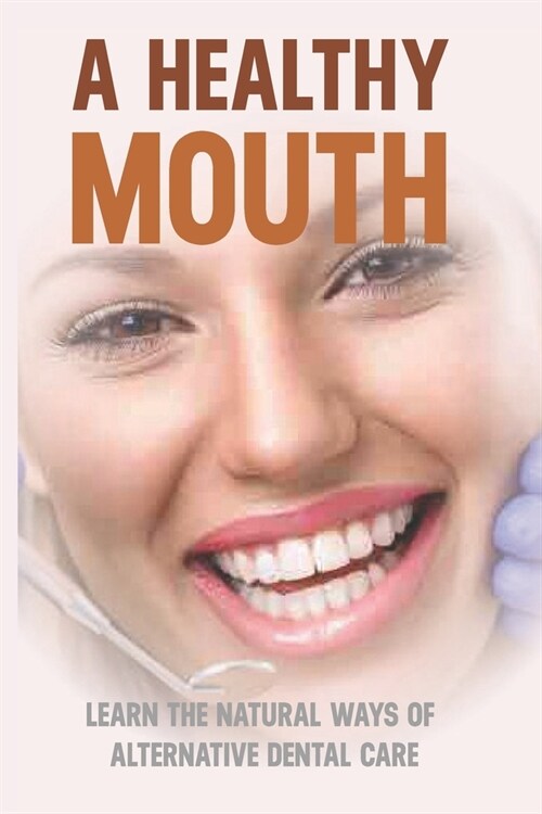 A Healthy Mouth: Learn The Natural Ways Of Alternative Dental Care: Natural Ways Of Alternative Dental Care (Paperback)