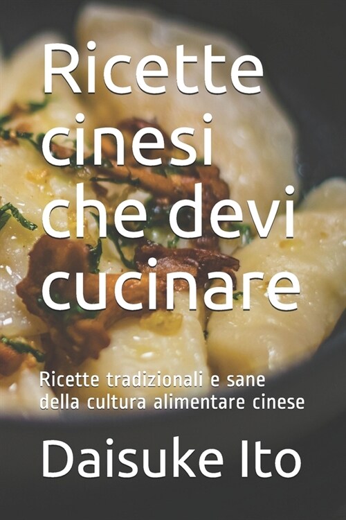 Ricette cinesi che devi cucinare: Ricette tradizionali e sane della cultura alimentare cinese (Paperback)