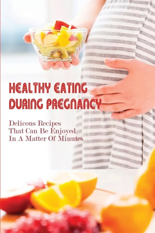 Healthy Eating During Pregnancy: Delicous Recipes That Can Be Enjoyed In A Matter Of Minutes: Pregnancy Diet Week By Week (Paperback)
