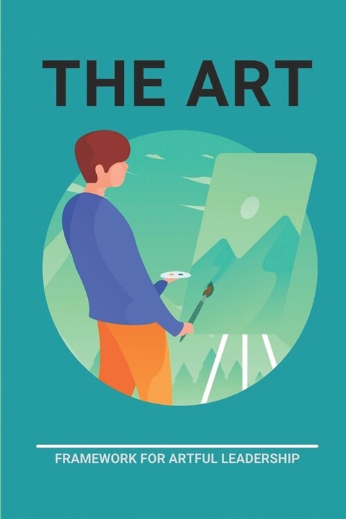 The Art: Framework For Artful Leadership: Model Of Leadership (Paperback)