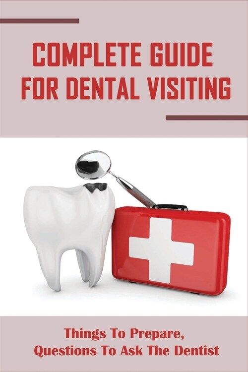 Complete Guide For Dental Visiting: Things To Prepare, Questions To Ask The Dentist: The DentistS Guide (Paperback)