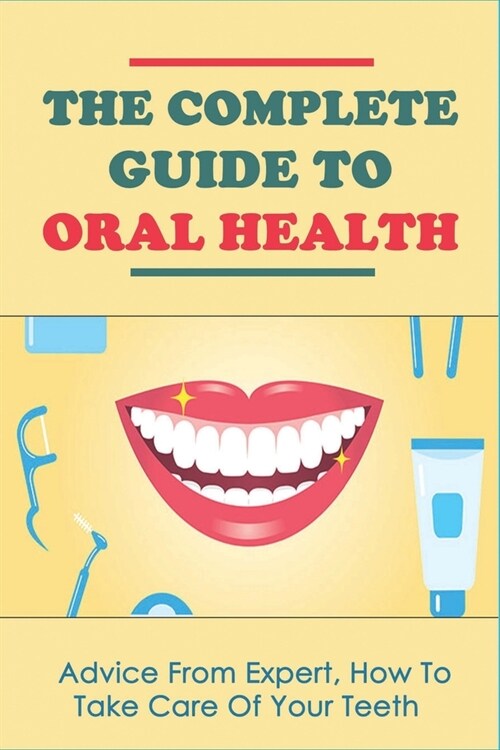 The Complete Guide To Oral Health: Advice From Expert, How To Take Care Of Your Teeth: How To Take Oral Care (Paperback)