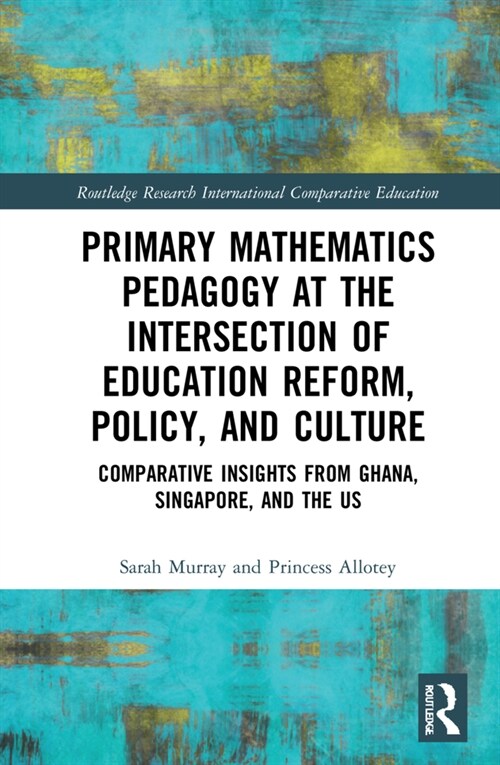 Primary Mathematics Pedagogy at the Intersection of Education Reform, Policy, and Culture : Comparative Insights from Ghana, Singapore, and the US (Hardcover)