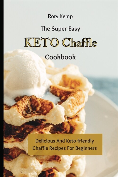 The Super Easy KETO Chaffle Cookbook: Delicious And Keto-friendly Chaffle Recipes For Beginners (Paperback)