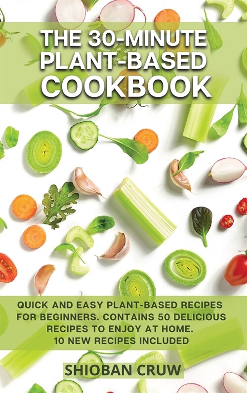 The 30-Minute Plant-Based Cookbook: Quick and Easy Plant-Based Recipes for Beginners. Contains 50 Delicious Recipes to Enjoy at Home. 10 New Recipes I (Hardcover)