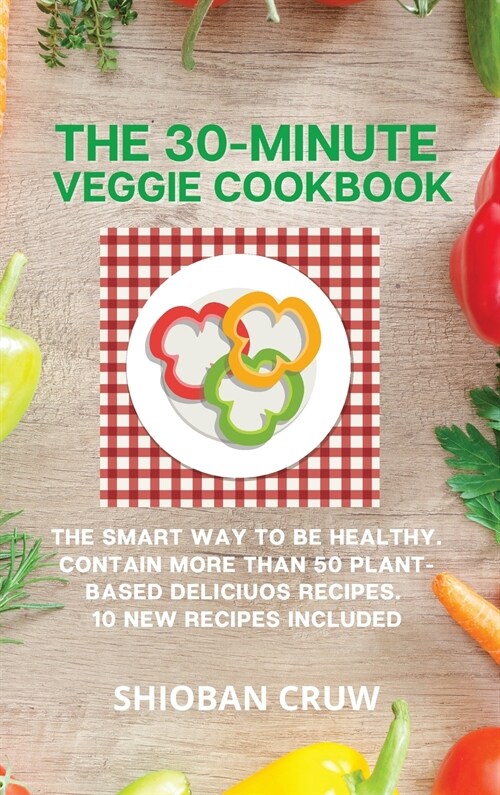 The 30-Minute Veggie Cookbook: The Smart Way to Be Healthy. Contain More Than 50 Plant-Based Deliciuos Recipes. 10 New Recipes Included (Hardcover)
