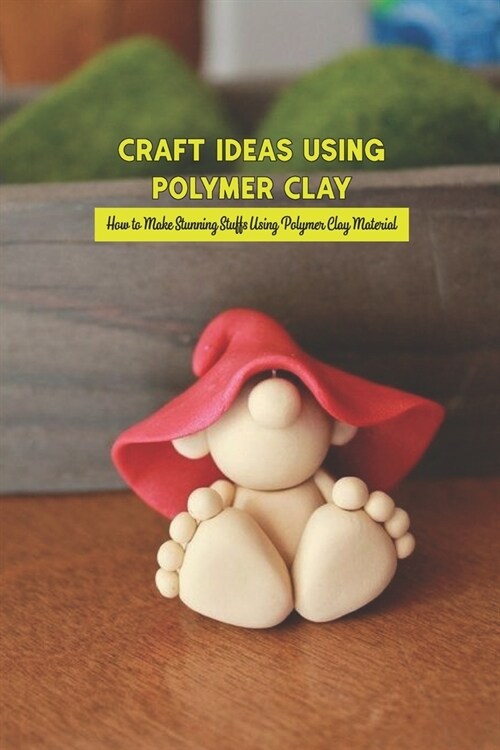 Craft Ideas Using Polymer Clay: How to Make Stunning Stuffs Using Polymer Clay Material: Polymer Clay Craft Ideas (Paperback)