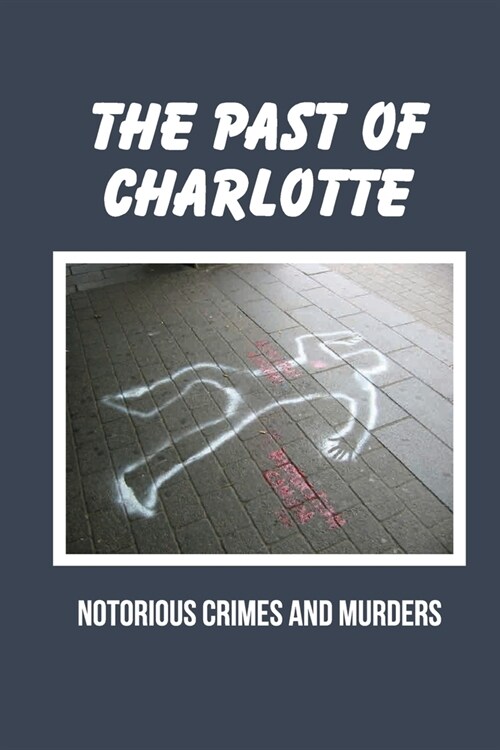 The Past Of Charlotte: Notorious Crimes And Murders: Tales Of The Macabre And Tragic In Charlotte (Paperback)