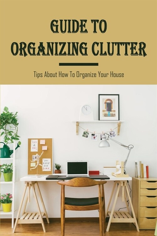 Guide To Organizing Clutter: Tips About How To Organize Your House: How To Organize Your Home (Paperback)