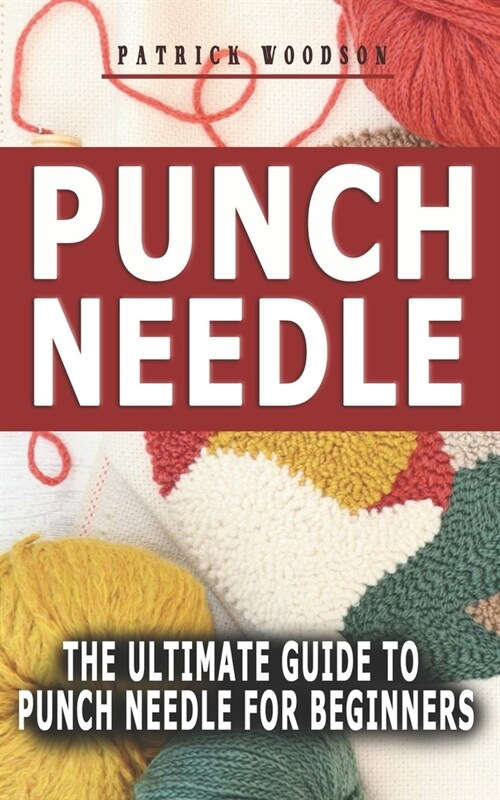 Punch Needle: The Ultimate Guide to Punch Needle for Beginners - Your Complete Ideal Steps And Resources To Learn And Master The Art (Paperback)