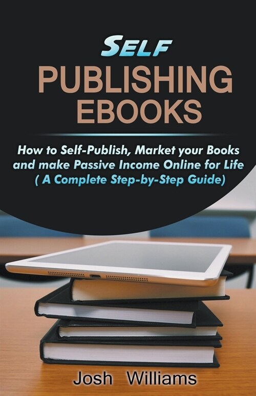 Self-Publishing Ebooks: How to Self-Publish, Market your Books and Make Passive Income Online for Life (Paperback)