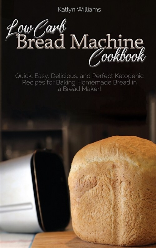 Low Carb Bread Machine Cookbook: Easy And Delicious Baking Recipes For Homemade Bread, Bagels, Muffins, and Desserts (Hardcover)
