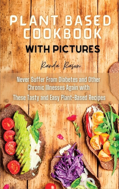 Plant Based Cookbook with pictures: Never Suffer From Diabetes and Other Chronic Illnesses Again with These Tasty and Easy Plant Based Recipes (Hardcover)