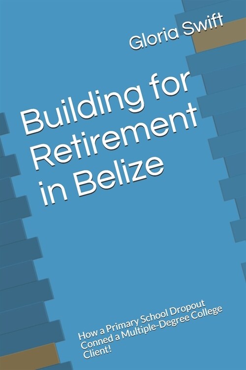 Building for Retirement in Belize: How a Primary School Dropout Conned a Multiple-Degree College Client! (Paperback)