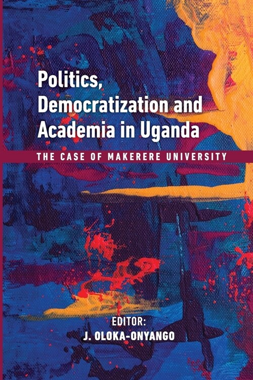 Politics, Democratization and Academia in Uganda: The Case of Makerere University (Paperback)