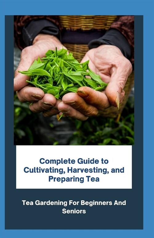 Complete Guide To Cultivating, Harvesting, And Preparing Tea: Tea Gardening For Beginners And Seniors (Paperback)