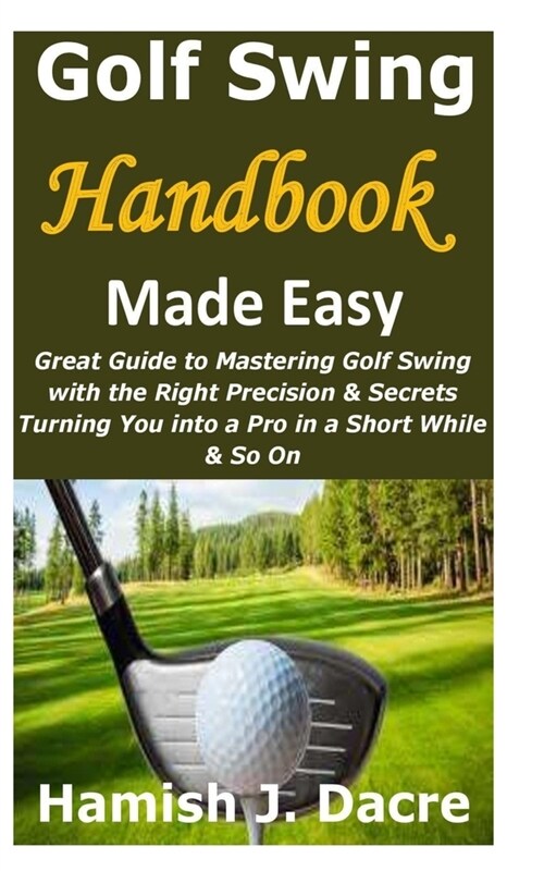 Golf Swing Handbook Made Easy: Great Guide to Mastering Golf Swing with the Right Precision & Secrets Turning You into a Pro in a Short While & So On (Paperback)