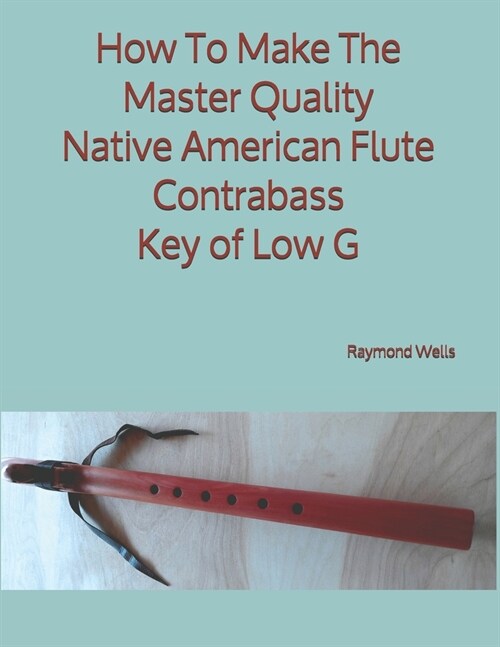 How To Make The Master Quality Native American Flute Contrabass Key of Low G (Paperback)