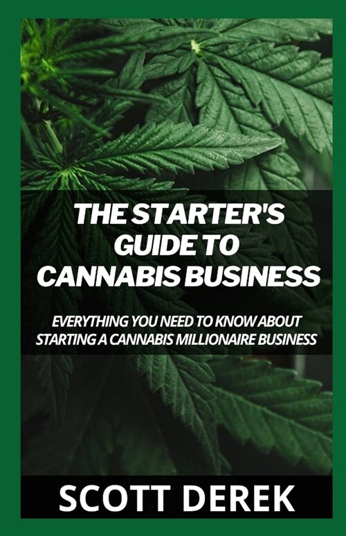 The Starters Guide To Cannabis Business: Everything You Need To Know About Starting A Cannabis Millionaire Business (Paperback)