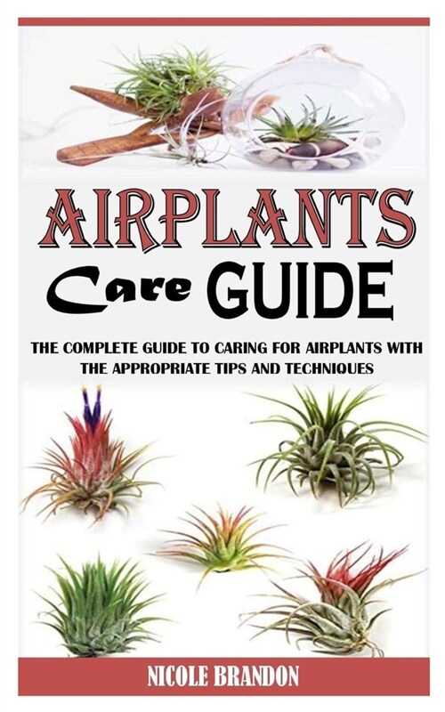 Air Plants Care Guide: The Complete Guide to Caring for Air plants with the Appropriate Tips and Techniques (Paperback)