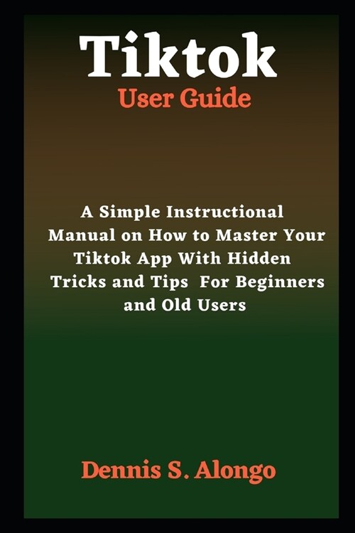 Tiktok User Guide: A Simple Instructional Manual On How To Master Your TikTok App With Hidden Tricks And Tips For Beginners And Old Users (Paperback)